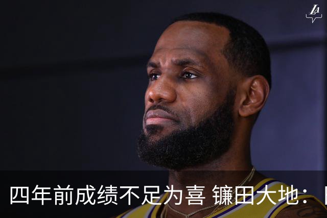 四年前成绩不足为喜 镰田大地：日本的目标是夺冠