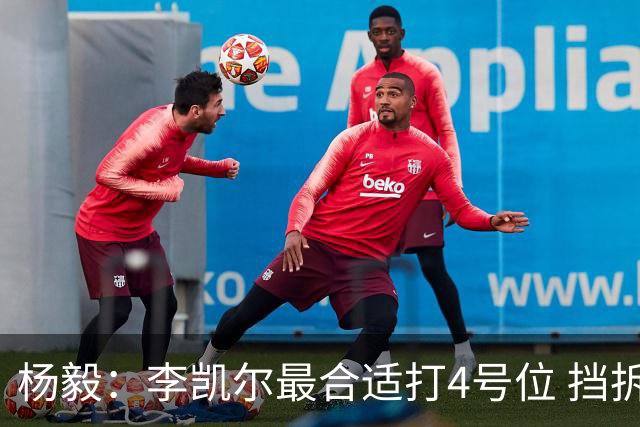 杨毅：李凯尔最合适打4号位 挡拆策应破紧逼